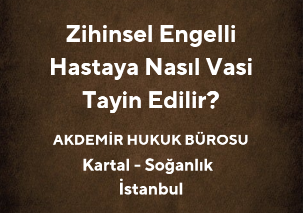 Zihinsel Engelli Hastaya Nasıl Vasi Tayin Edilir? | Akdemir Hukuk